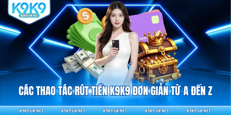 Các thao tác rút tiền K9K9 đơn giản từ A đến Z