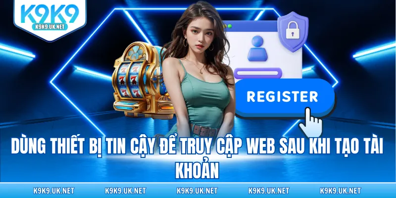 Dùng thiết bị tin cậy để truy cập web sau khi tạo tài khoản