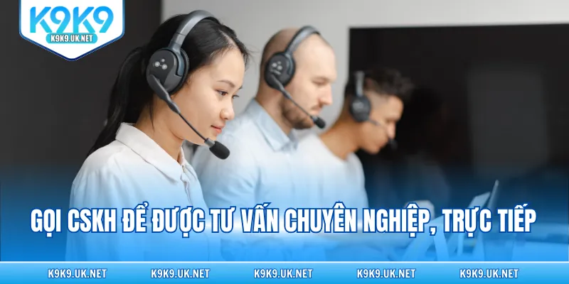 Gọi CSKH để được tư vấn chuyên nghiệp, trực tiếp