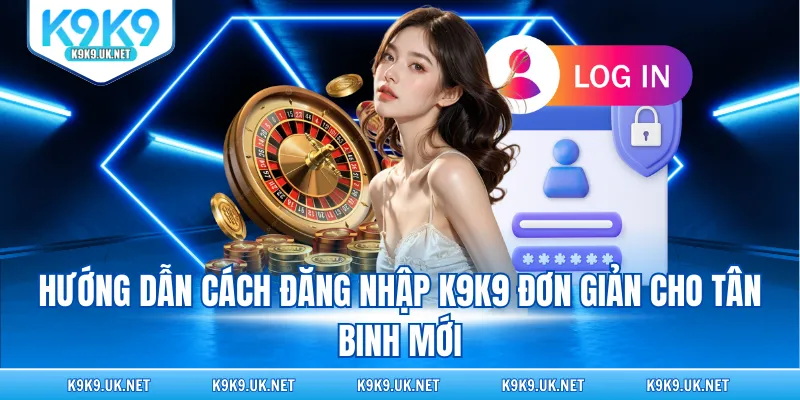 Hướng dẫn cách đăng nhập K9K9 đơn giản cho tân binh mới