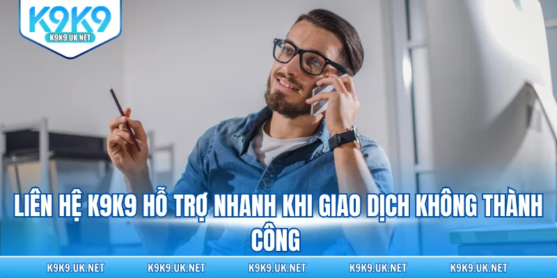 Liên hệ K9K9 hỗ trợ nhanh khi giao dịch không thành công